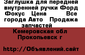 Заглушка для передней внутренней ручки Форд Фокус › Цена ­ 200 - Все города Авто » Продажа запчастей   . Кемеровская обл.,Прокопьевск г.